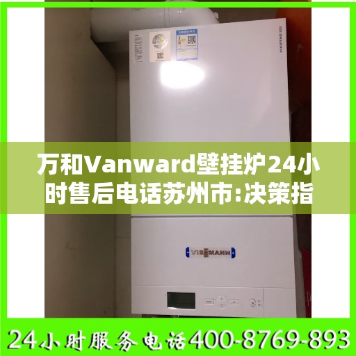 万和Vanward壁挂炉24小时售后电话苏州市:决策指南