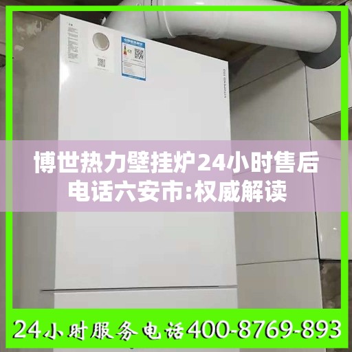 博世热力壁挂炉24小时售后电话六安市:权威解读