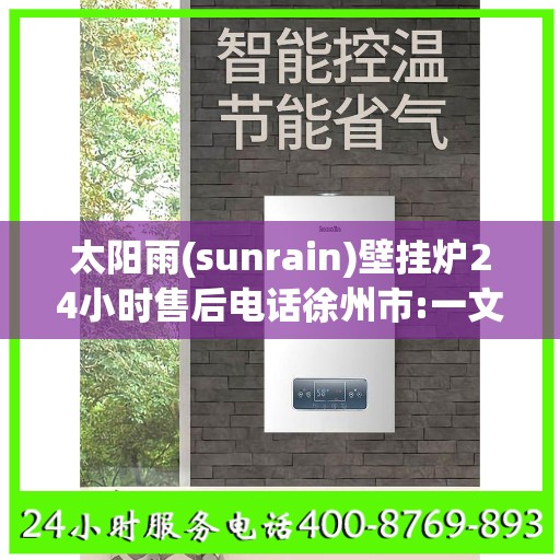 太阳雨(sunrain)壁挂炉24小时售后电话徐州市:一文读懂
