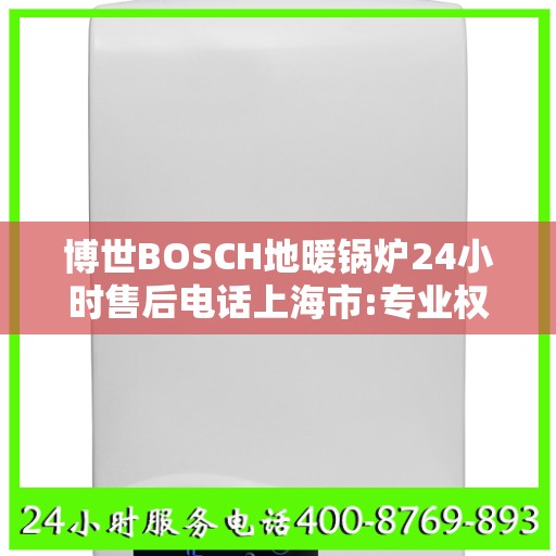 博世BOSCH地暖锅炉24小时售后电话上海市:专业权威指南