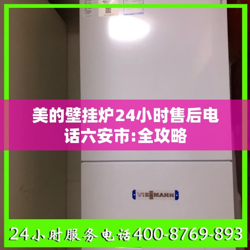 美的壁挂炉24小时售后电话六安市:全攻略
