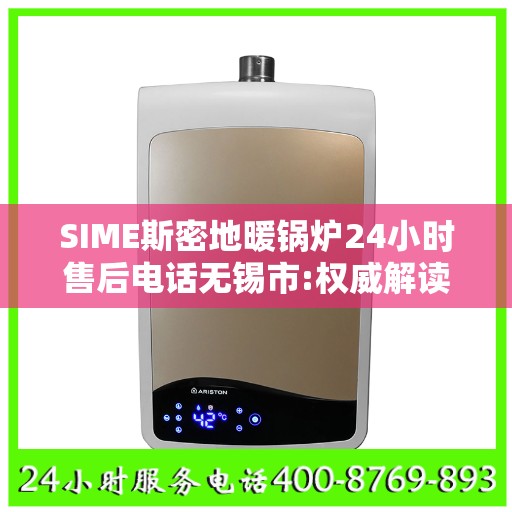 SIME斯密地暖锅炉24小时售后电话无锡市:权威解读