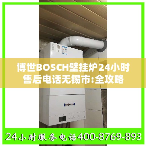 博世BOSCH壁挂炉24小时售后电话无锡市:全攻略