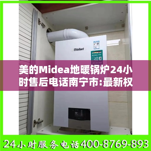 美的Midea地暖锅炉24小时售后电话南宁市:最新权威推荐