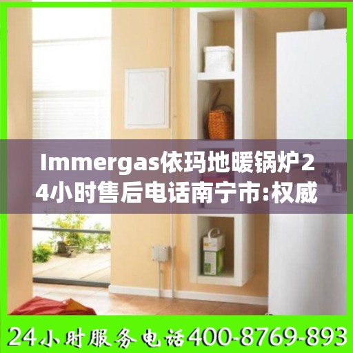 Immergas依玛地暖锅炉24小时售后电话南宁市:权威解读