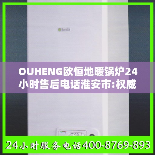 OUHENG欧恒地暖锅炉24小时售后电话淮安市:权威信息