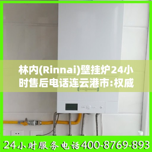 林内(Rinnai)壁挂炉24小时售后电话连云港市:权威信息