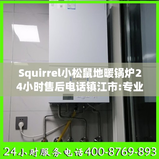 Squirrel小松鼠地暖锅炉24小时售后电话镇江市:专业指南最新攻略