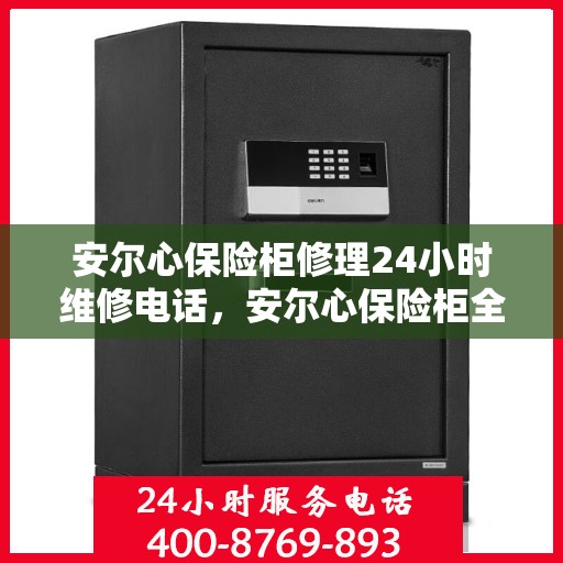 安尔心保险柜修理24小时维修电话，安尔心保险柜全天候专业修理服务及24小时维修热线