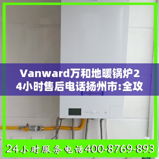 Vanward万和地暖锅炉24小时售后电话扬州市:全攻略