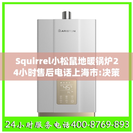 Squirrel小松鼠地暖锅炉24小时售后电话上海市:决策指南