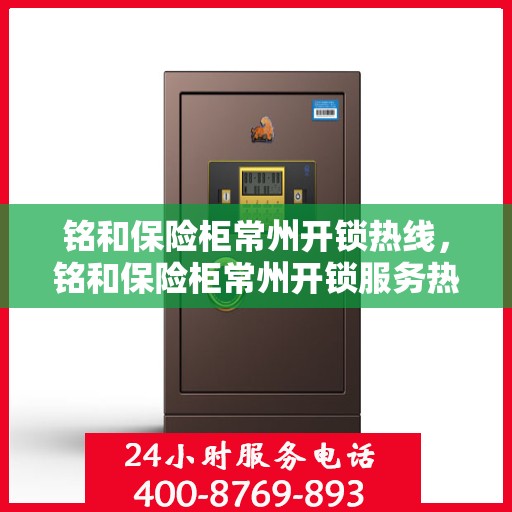 铭和保险柜常州开锁热线，铭和保险柜常州开锁服务热线，专业解锁，安全无忧