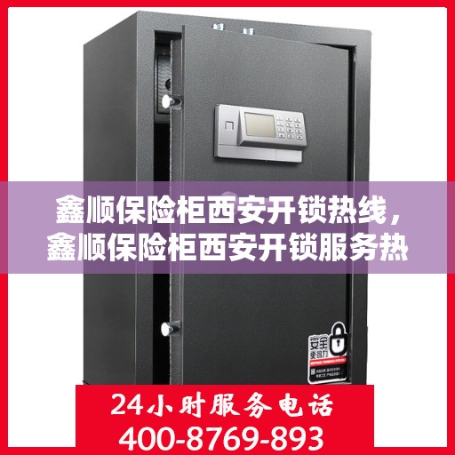 鑫顺保险柜西安开锁热线，鑫顺保险柜西安开锁服务热线，专业解锁，安全无忧
