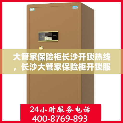 大管家保险柜长沙开锁热线，长沙大管家保险柜开锁服务热线，专业解锁，安全无忧