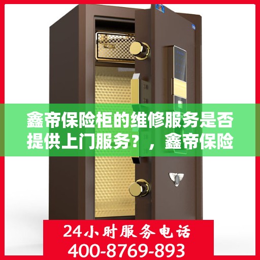 鑫帝保险柜的维修服务是否提供上门服务？，鑫帝保险柜维修服务，专业团队上门服务，解决您的维修难题