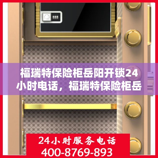福瑞特保险柜岳阳开锁24小时电话，福瑞特保险柜岳阳开锁服务全天候热线