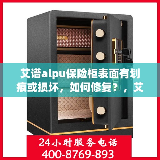 艾谱alpu保险柜表面有划痕或损坏，如何修复？，艾谱ALPU保险柜表面划痕与损坏修复指南