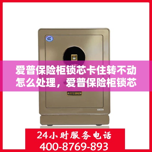 爱普保险柜锁芯卡住转不动怎么处理，爱普保险柜锁芯卡住解决指南，轻松应对锁芯转不动问题