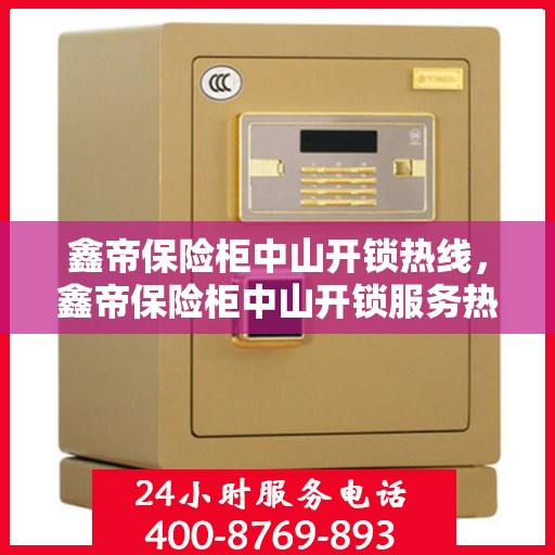 鑫帝保险柜中山开锁热线，鑫帝保险柜中山开锁服务热线，专业解锁，安全无忧
