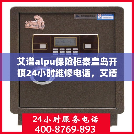 艾谱alpu保险柜秦皇岛开锁24小时维修电话，艾谱ALPU保险柜秦皇岛开锁服务，全天候维修电话，保障您的安全无忧