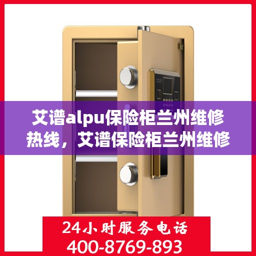 艾谱alpu保险柜兰州维修热线，艾谱保险柜兰州维修服务热线，专业解决您的安全存储问题