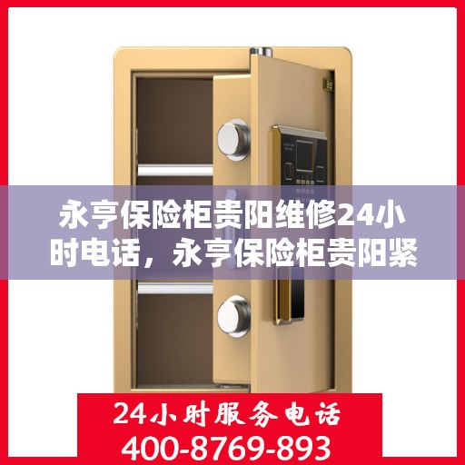 永亨保险柜贵阳维修24小时电话，永亨保险柜贵阳紧急维修热线全天候为您服务