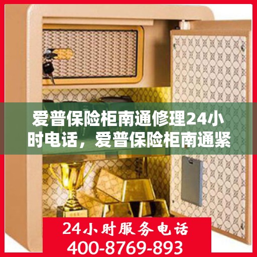 爱普保险柜南通修理24小时电话，爱普保险柜南通紧急维修热线全天候服务