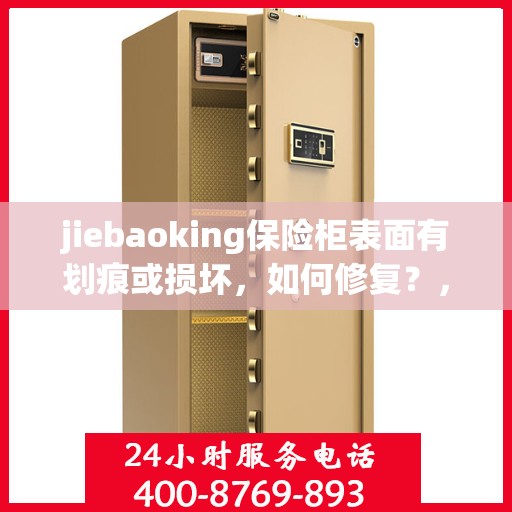 jiebaoking保险柜表面有划痕或损坏，如何修复？，保险柜表面划痕与损坏修复指南，专业解决jiebaoking保险柜表面问题！
