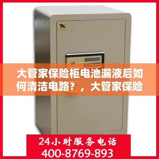 大管家保险柜电池漏液后如何清洁电路？，大管家保险柜电池漏液后的电路清洁攻略