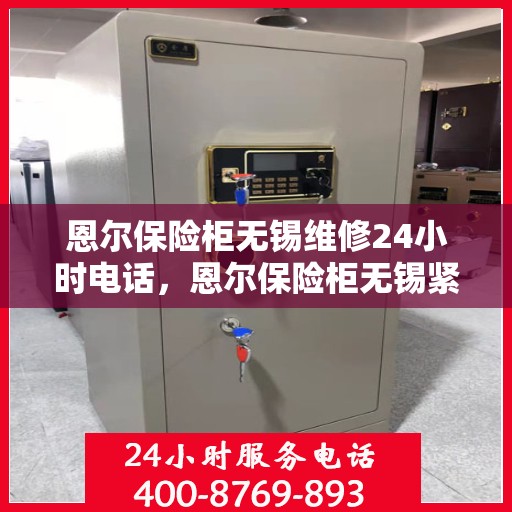 恩尔保险柜无锡维修24小时电话，恩尔保险柜无锡紧急维修热线全天候服务