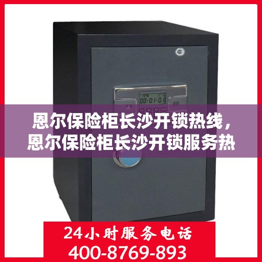 恩尔保险柜长沙开锁热线，恩尔保险柜长沙开锁服务热线，专业解锁，快速响应