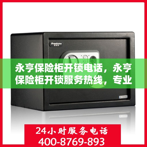永亨保险柜开锁电话，永亨保险柜开锁服务热线，专业解锁，安全无忧