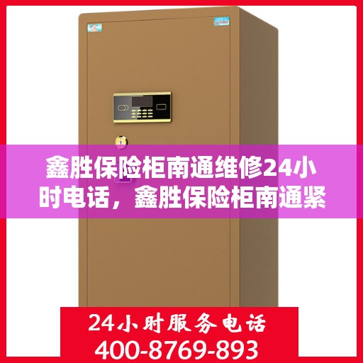 鑫胜保险柜南通维修24小时电话，鑫胜保险柜南通紧急维修热线全天候服务