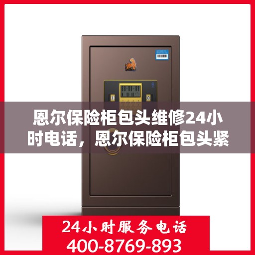 恩尔保险柜包头维修24小时电话，恩尔保险柜包头紧急维修热线全天候为您服务