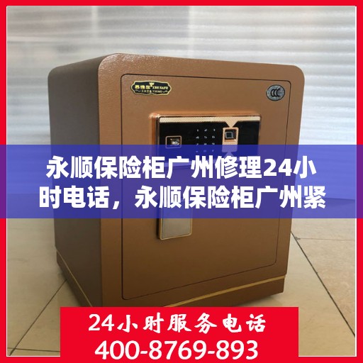 永顺保险柜广州修理24小时电话，永顺保险柜广州紧急维修热线全天候服务中