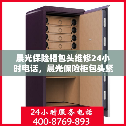晨光保险柜包头维修24小时电话，晨光保险柜包头紧急维修热线全天候服务