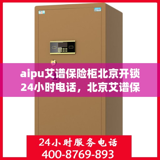 aipu艾谱保险柜北京开锁24小时电话，北京艾谱保险柜开锁服务热线，全天候专业开锁解决方案