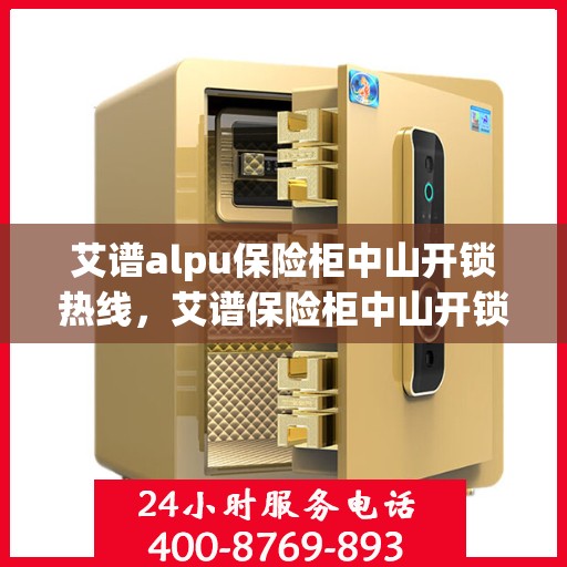 艾谱alpu保险柜中山开锁热线，艾谱保险柜中山开锁热线服务指南