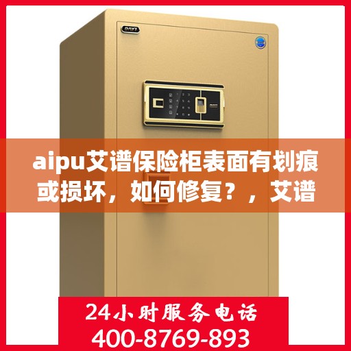 aipu艾谱保险柜表面有划痕或损坏，如何修复？，艾谱保险柜表面划痕与损坏修复指南