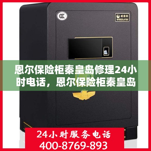 恩尔保险柜秦皇岛修理24小时电话，恩尔保险柜秦皇岛紧急维修热线全天候服务