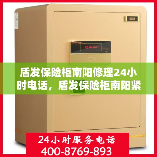 盾发保险柜南阳修理24小时电话，盾发保险柜南阳紧急修理服务热线全天候开启