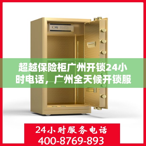 超越保险柜广州开锁24小时电话，广州全天候开锁服务，超越保险柜的信赖之选