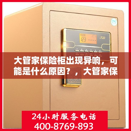 大管家保险柜出现异响，可能是什么原因？，大管家保险柜异响探秘，原因及应对之策