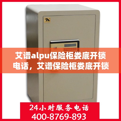 艾谱alpu保险柜娄底开锁电话，艾谱保险柜娄底开锁服务热线及电话全攻略