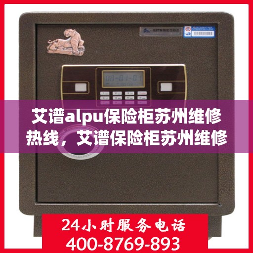 艾谱alpu保险柜苏州维修热线，艾谱保险柜苏州维修服务热线，专业解决您的安全存储问题