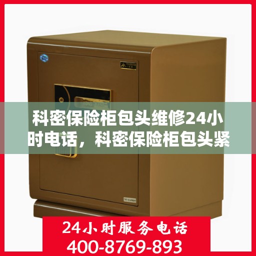 科密保险柜包头维修24小时电话，科密保险柜包头紧急维修热线全天候服务
