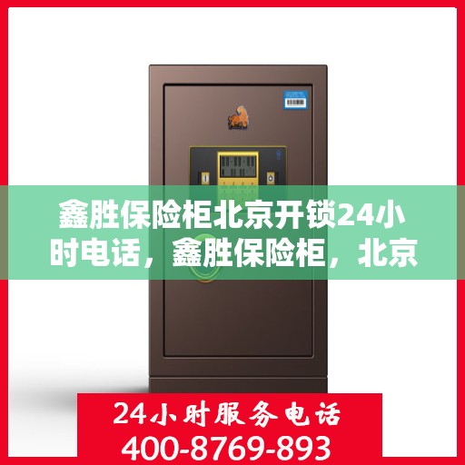 鑫胜保险柜北京开锁24小时电话，鑫胜保险柜，北京全天候开锁服务热线