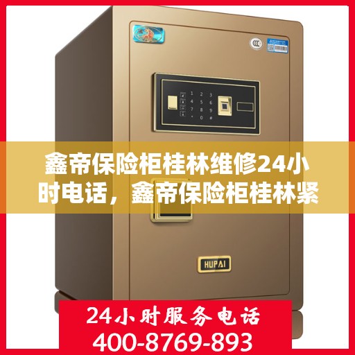 鑫帝保险柜桂林维修24小时电话，鑫帝保险柜桂林紧急维修热线全天候服务中