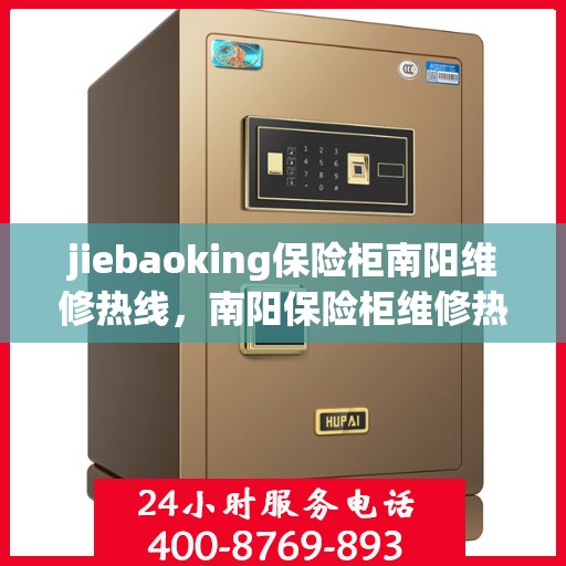 jiebaoking保险柜南阳维修热线，南阳保险柜维修热线，专业解锁服务，JieBaoOk保险柜售后无忧