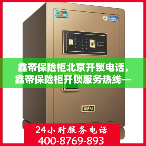 鑫帝保险柜北京开锁电话，鑫帝保险柜开锁服务热线——北京专业开锁电话